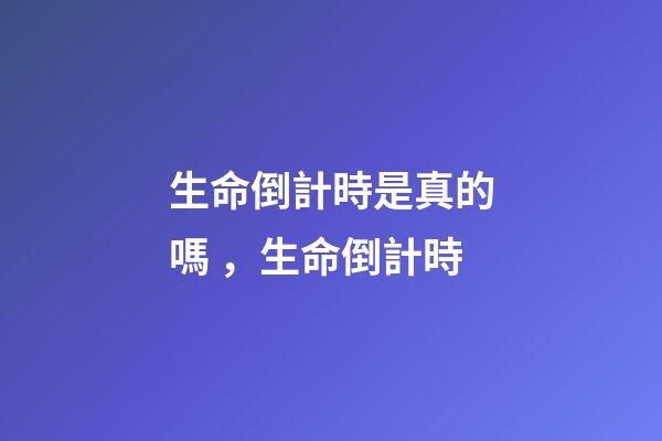 生命倒計時是真的嗎，生命倒計時-第1張-觀點-玄機派